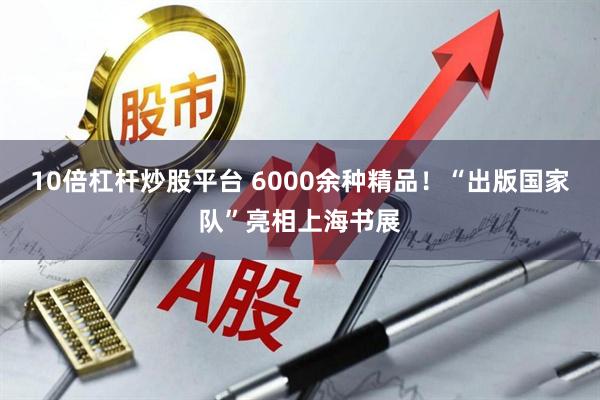 10倍杠杆炒股平台 6000余种精品！“出版国家队”亮相上海书展