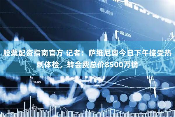 股票配资指南官方 记者：萨维尼奥今日下午接受热刺体检，转会费总价8500万镑
