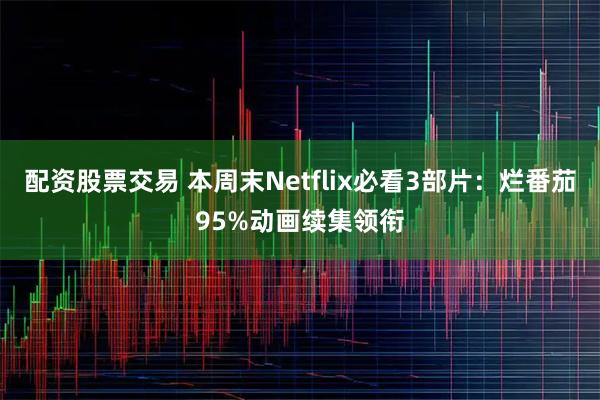 配资股票交易 本周末Netflix必看3部片：烂番茄95%动画续集领衔