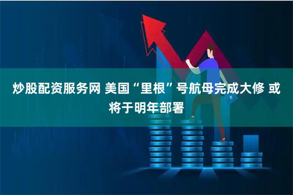 炒股配资服务网 美国“里根”号航母完成大修 或将于明年部署