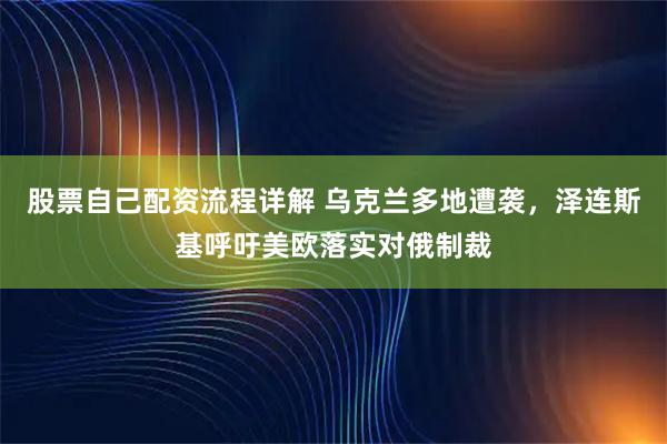 股票自己配资流程详解 乌克兰多地遭袭，泽连斯基呼吁美欧落实对俄制裁