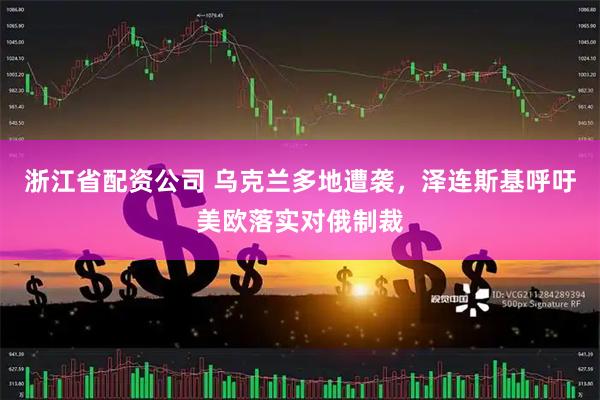 浙江省配资公司 乌克兰多地遭袭，泽连斯基呼吁美欧落实对俄制裁